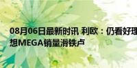 08月06日最新时讯 利欧：仍看好理想汽车的投资，却遭理想MEGA销量滑铁卢