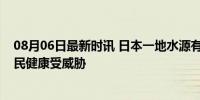 08月06日最新时讯 日本一地水源有机氟化物超标700倍 居民健康受威胁