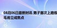 08月06日最新时讯 男子首次上路练科三紧张到“炸毛” 汗毛耸立成焦点