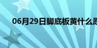 06月29日脚底板黄什么原因（脚底板）