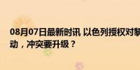 08月07日最新时讯 以色列授权对黎巴嫩真主党采取军事行动，冲突要升级？