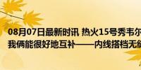 08月07日最新时讯 热火15号秀韦尔：我和阿德巴约会很搭 我俩能很好地互补——内线搭档无缝连接