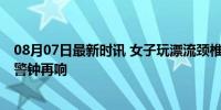 08月07日最新时讯 女子玩漂流颈椎骨折导致瘫痪 水上安全警钟再响