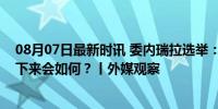 08月07日最新时讯 委内瑞拉选举：双方都称自己获胜，接下来会如何？丨外媒观察