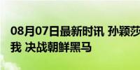 08月07日最新时讯 孙颖莎说最后时刻打到忘我 决战朝鲜黑马