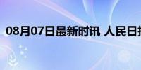 08月07日最新时讯 人民日报-有品质的新闻