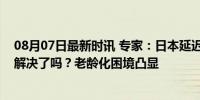 08月07日最新时讯 专家：日本延迟退休年龄后，社会问题解决了吗？老龄化困境凸显