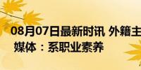 08月07日最新时讯 外籍主教练为中国队落泪 媒体：系职业素养