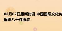 08月07日最新时讯 中国国际文化传播中心向岳阳市君山区 捐赠八千件服装