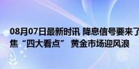 08月07日最新时讯 降息信号要来了！本周美联储决议将聚焦“四大看点” 黄金市场迎风浪