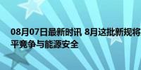 08月07日最新时讯 8月这批新规将施行 涉及网络服务、公平竞争与能源安全