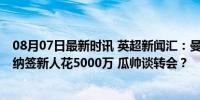 08月07日最新时讯 英超新闻汇：曼联买后卫连锁反应 阿森纳签新人花5000万 瓜帅谈转会？