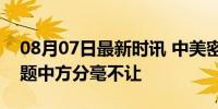 08月07日最新时讯 中美密谈80分钟 四大议题中方分毫不让