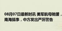 08月07日最新时讯 美军航母驰援，美日印澳联手想在东海南海搞事，中方发出严厉警告