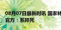 08月07日最新时讯 国家林草局干部被谋害？官方：系猝死