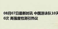 08月07日最新时讯 中国游泳队10天内接受兴奋剂检测近200次 高强度检测引热议