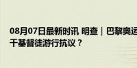 08月07日最新时讯 明查｜巴黎奥运开幕式节目惹争议，数千基督徒游行抗议？