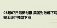 08月07日最新时讯 美国财政部下调季度借款规模预估 年末现金缓冲预期下滑