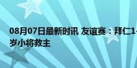 08月07日最新时讯 友谊赛：拜仁1-1德国第四级别球队 18岁小将救主