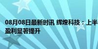 08月08日最新时讯 辉煌科技：上半年净利同比增长85.4%，盈利显著提升