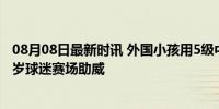 08月08日最新时讯 外国小孩用5级中文大喊樊振东最厉害 9岁球迷赛场助威