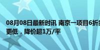 08月08日最新时讯 南京一项目6折卖房?销售人员回应 团购更低，降价超1万/平