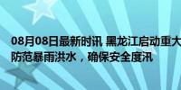 08月08日最新时讯 黑龙江启动重大气象灾害Ⅳ级应急响应 防范暴雨洪水，确保安全度汛