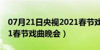 07月21日央视2021春节戏曲晚会（央视2021春节戏曲晚会）