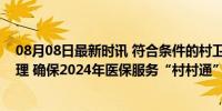 08月08日最新时讯 符合条件的村卫生室将纳入医保定点管理 确保2024年医保服务“村村通”