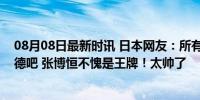 08月08日最新时讯 日本网友：所有日本人一起去鼓励苏炜德吧 张博恒不愧是王牌！太帅了