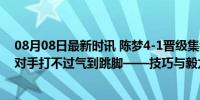 08月08日最新时讯 陈梦4-1晋级集锦：决胜局被观众干扰 对手打不过气到跳脚——技巧与毅力的胜利