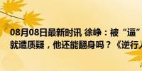 08月08日最新时讯 徐峥：被“逼”成百亿导演，新片未播就遭质疑，他还能翻身吗？《逆行人生》能否逆袭？