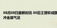 08月08日最新时讯 00后王楚钦成国乒“新一哥”了吗 三线冲金底气足