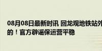 08月08日最新时讯 回龙观地铁站外被淹了？北京地铁：假的！官方辟谣保运营平稳