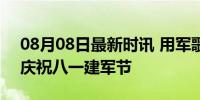 08月08日最新时讯 用军歌致敬最可爱的人 庆祝八一建军节