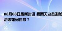 08月08日最新时讯 暴雨天这些避险知识要牢记 突遭城市内涝该如何自救？