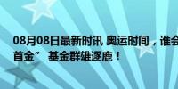 08月08日最新时讯 奥运时间，谁会夺下公募新发市场的“首金” 基金群雄逐鹿！