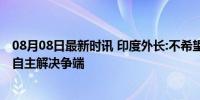 08月08日最新时讯 印度外长:不希望他国干涉中印问题，望自主解决争端