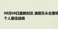 08月08日最新时讯 潘展乐头名晋级100米自由泳决赛 刷新个人最佳战绩