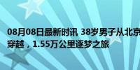 08月08日最新时讯 38岁男子从北京骑车到巴黎看奥运 18国穿越，1.55万公里逐梦之旅