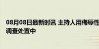 08月08日最新时讯 主持人用侮辱性语言打招呼惹众怒 官方调查处置中