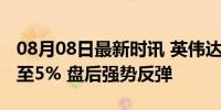 08月08日最新时讯 英伟达美股盘后涨幅扩大至5% 盘后强势反弹