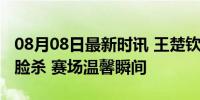 08月08日最新时讯 王楚钦享受了马龙同款摸脸杀 赛场温馨瞬间