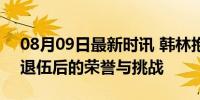 08月09日最新时讯 韩林抱的是他的退伍证 退伍后的荣誉与挑战