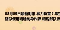 08月09日最新时讯 暴力斩首？乌空军定点清除俄指挥部，疑似使用精确制导炸弹 精锐部队惨遭重创