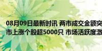 08月09日最新时讯 两市成交金额突破7000亿元，沪深京三市上涨个股超5000只 市场活跃度激增