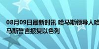 08月09日最新时讯 哈马斯领导人哈尼亚在德黑兰遭暗杀 哈马斯誓言报复以色列