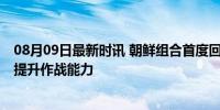 08月09日最新时讯 朝鲜组合首度回应在中国训练传闻 联训提升作战能力