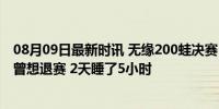 08月09日最新时讯 无缘200蛙决赛 覃海洋连丢2金后发声：曾想退赛 2天睡了5小时