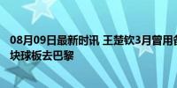 08月09日最新时讯 王楚钦3月曾用备拍逆转夺冠 至少带了3块球板去巴黎